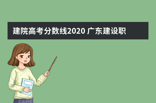 建院高考分数线2020 广东建设职业技术学院小高考录取分数线